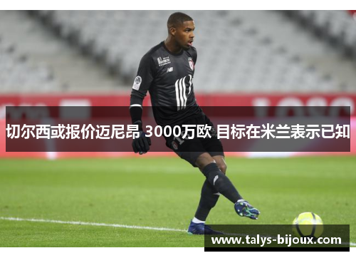 切尔西或报价迈尼昂 3000万欧 目标在米兰表示已知