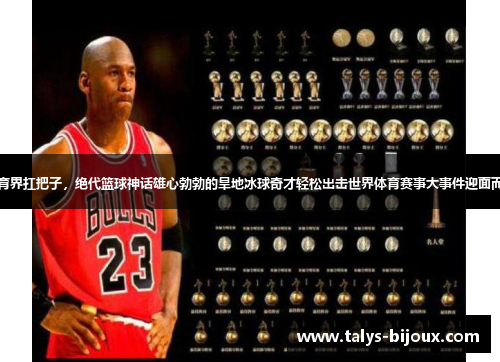 体育界扛把子，绝代篮球神话雄心勃勃的旱地冰球奇才轻松出击世界体育赛事大事件迎面而来